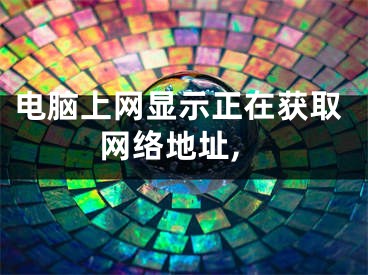 電腦上網(wǎng)顯示正在獲取網(wǎng)絡(luò)地址,