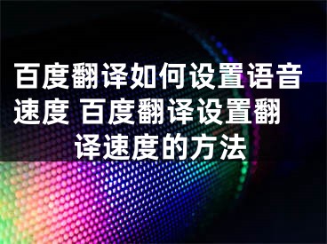 百度翻譯如何設(shè)置語(yǔ)音速度 百度翻譯設(shè)置翻譯速度的方法