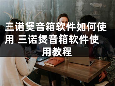 三諾煲音箱軟件如何使用 三諾煲音箱軟件使用教程