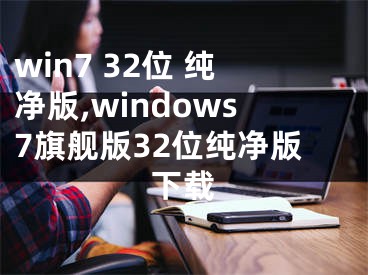 win7 32位 純凈版,windows7旗艦版32位純凈版下載