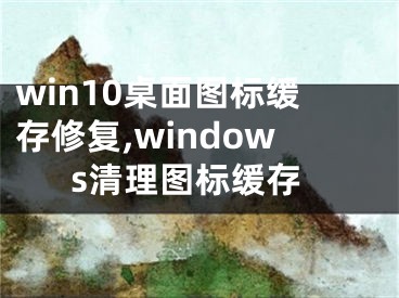 win10桌面圖標(biāo)緩存修復(fù),windows清理圖標(biāo)緩存