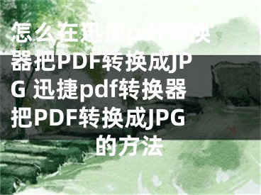 怎么在迅捷pdf轉(zhuǎn)換器把PDF轉(zhuǎn)換成JPG 迅捷pdf轉(zhuǎn)換器把PDF轉(zhuǎn)換成JPG的方法