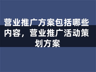 營(yíng)業(yè)推廣方案包括哪些內(nèi)容，營(yíng)業(yè)推廣活動(dòng)策劃方案