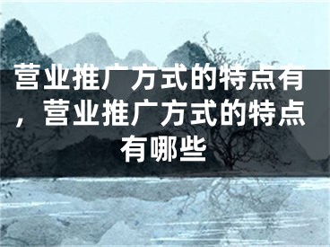 營業(yè)推廣方式的特點有，營業(yè)推廣方式的特點有哪些