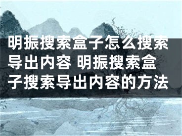 明振搜索盒子怎么搜索導(dǎo)出內(nèi)容 明振搜索盒子搜索導(dǎo)出內(nèi)容的方法