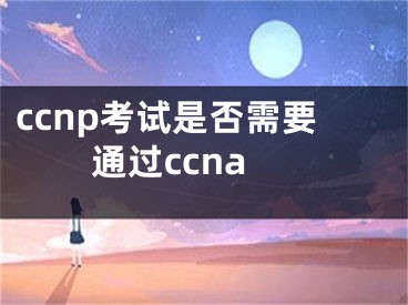 ccnp考試是否需要通過ccna