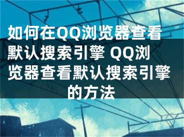 如何在QQ瀏覽器查看默認搜索引擎 QQ瀏覽器查看默認搜索引擎的方法