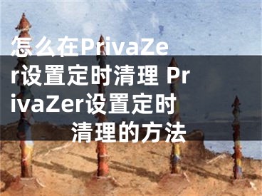 怎么在PrivaZer設(shè)置定時(shí)清理 PrivaZer設(shè)置定時(shí)清理的方法