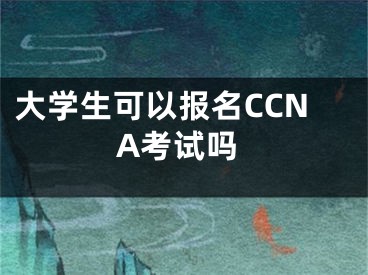 大學生可以報名CCNA考試嗎