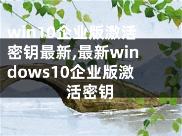 win10企業(yè)版激活密鑰最新,最新windows10企業(yè)版激活密鑰