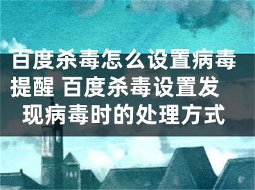 百度殺毒怎么設(shè)置病毒提醒 百度殺毒設(shè)置發(fā)現(xiàn)病毒時(shí)的處理方式