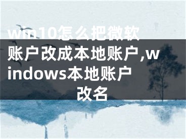 win10怎么把微軟賬戶改成本地賬戶,windows本地賬戶改名