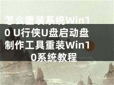 怎么重裝系統(tǒng)Win10 U行俠U盤啟動(dòng)盤制作工具重裝Win10系統(tǒng)教程