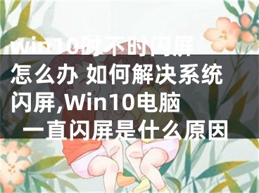 win10時不時閃屏怎么辦 如何解決系統(tǒng)閃屏,Win10電腦一直閃屏是什么原因