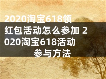 2020淘寶618領(lǐng)紅包活動(dòng)怎么參加 2020淘寶618活動(dòng)參與方法