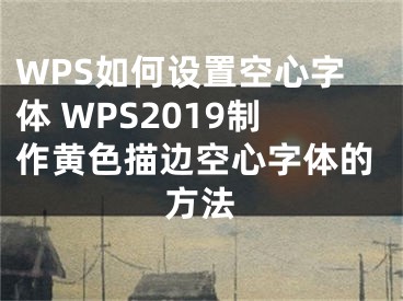 WPS如何設(shè)置空心字體 WPS2019制作黃色描邊空心字體的方法