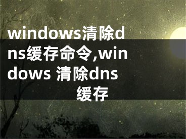 windows清除dns緩存命令,windows 清除dns緩存