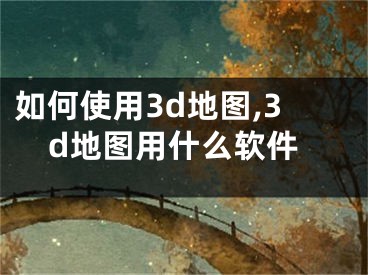 如何使用3d地圖,3d地圖用什么軟件