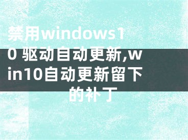 禁用windows10 驅(qū)動(dòng)自動(dòng)更新,win10自動(dòng)更新留下的補(bǔ)丁