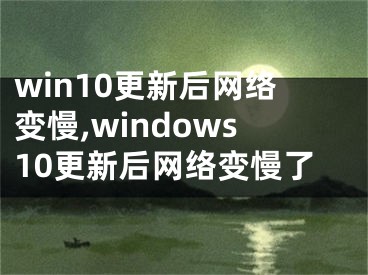 win10更新后網(wǎng)絡(luò)變慢,windows10更新后網(wǎng)絡(luò)變慢了