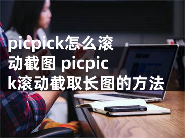 picpick怎么滾動截圖 picpick滾動截取長圖的方法