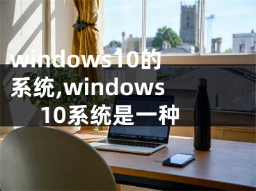 windows10的系統(tǒng),windows 10系統(tǒng)是一種