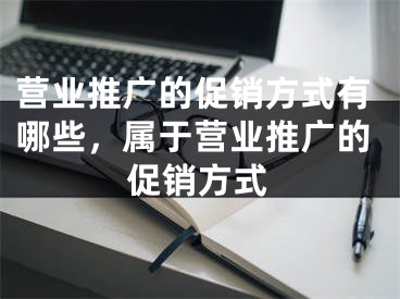 營業(yè)推廣的促銷方式有哪些，屬于營業(yè)推廣的促銷方式