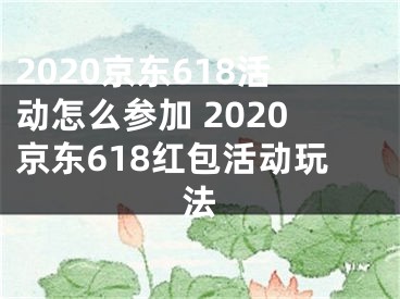 2020京東618活動怎么參加 2020京東618紅包活動玩法