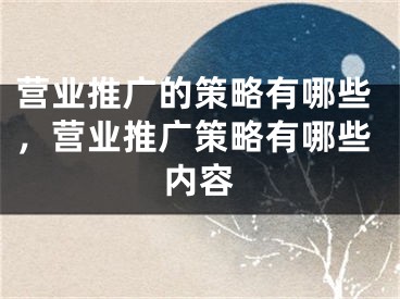 營業(yè)推廣的策略有哪些，營業(yè)推廣策略有哪些內(nèi)容