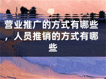 營業(yè)推廣的方式有哪些，人員推銷的方式有哪些