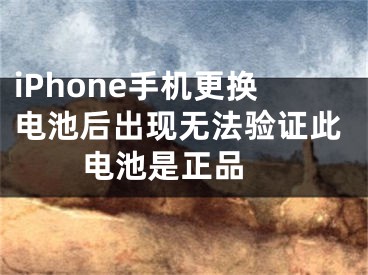 iPhone手機更換電池后出現(xiàn)無法驗證此電池是正品 