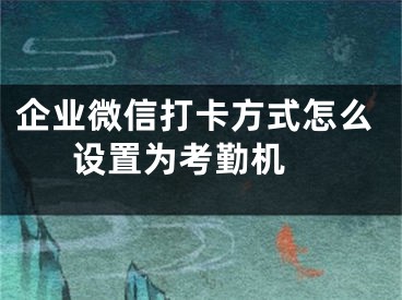 企業(yè)微信打卡方式怎么設(shè)置為考勤機(jī) 