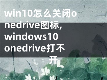 win10怎么關閉onedrive圖標,windows10 onedrive打不開