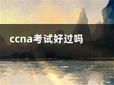 ccna考試好過(guò)嗎