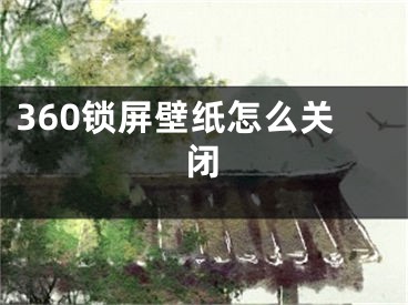 360鎖屏壁紙?jiān)趺搓P(guān)閉