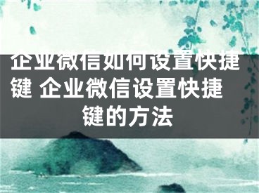 企業(yè)微信如何設(shè)置快捷鍵 企業(yè)微信設(shè)置快捷鍵的方法