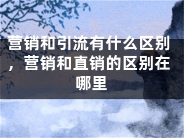 營銷和引流有什么區(qū)別，營銷和直銷的區(qū)別在哪里