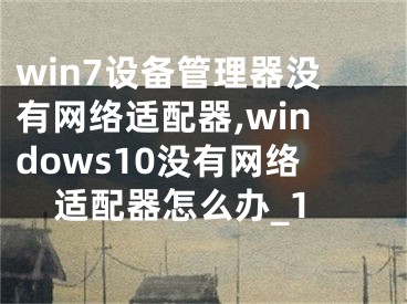 win7設備管理器沒有網(wǎng)絡適配器,windows10沒有網(wǎng)絡適配器怎么辦_1