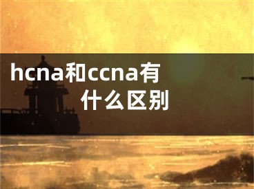 hcna和ccna有什么區(qū)別