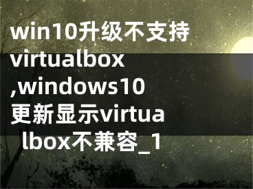 win10升級(jí)不支持virtualbox,windows10更新顯示virtualbox不兼容_1