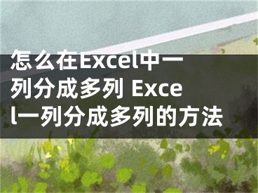 怎么在Excel中一列分成多列 Excel一列分成多列的方法