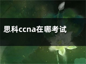 思科ccna在哪考試