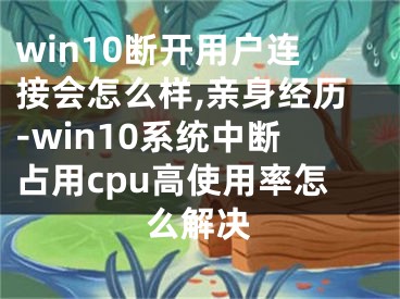 win10斷開用戶連接會(huì)怎么樣,親身經(jīng)歷-win10系統(tǒng)中斷占用cpu高使用率怎么解決