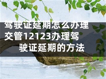 駕駛證延期怎么辦理 交管12123辦理駕駛證延期的方法