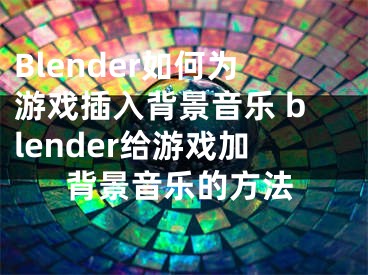 Blender如何為游戲插入背景音樂 blender給游戲加背景音樂的方法