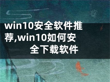 win10安全軟件推薦,win10如何安全下載軟件