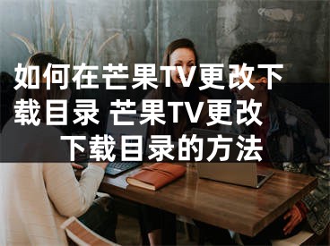 如何在芒果TV更改下載目錄 芒果TV更改下載目錄的方法