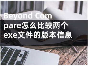 Beyond Compare怎么比較兩個exe文件的版本信息 