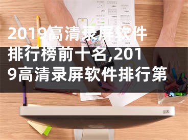 2019高清錄屏軟件排行榜前十名,2019高清錄屏軟件排行第一