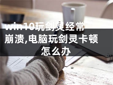 win10玩劍靈經(jīng)常崩潰,電腦玩劍靈卡頓怎么辦